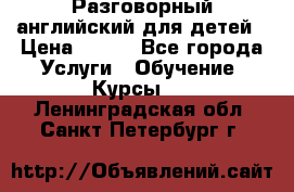 Разговорный английский для детей › Цена ­ 400 - Все города Услуги » Обучение. Курсы   . Ленинградская обл.,Санкт-Петербург г.